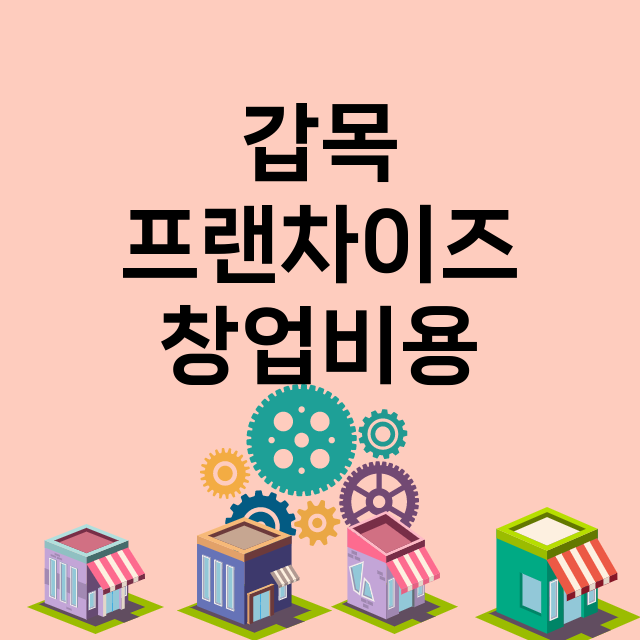 갑목_창업비용_평균매출_가맹비_보증금_점포수