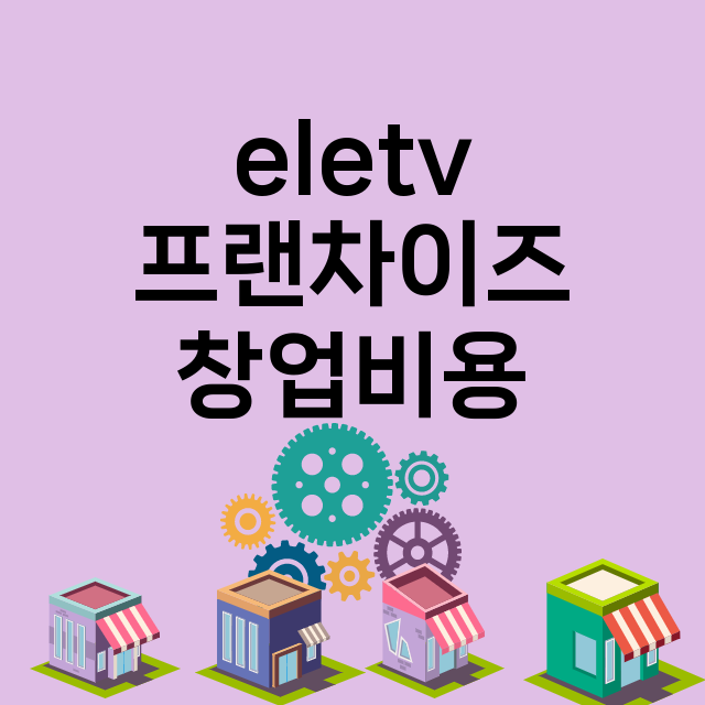 eletv_창업비용_평균매출_가맹비_보증금_점포수