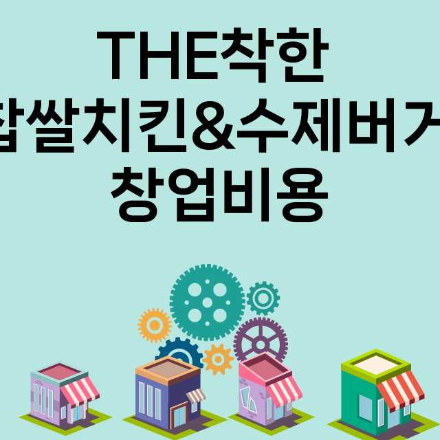 THE착한 찹쌀치킨&수제버거_창업비용_평균매출_가맹비_보증금_점포수