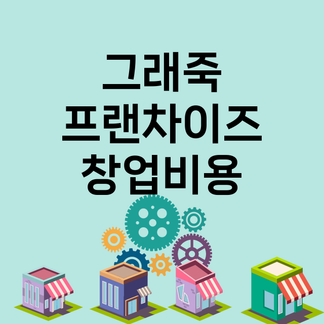 그래죽_창업비용_평균매출_가맹비_보증금_점포수