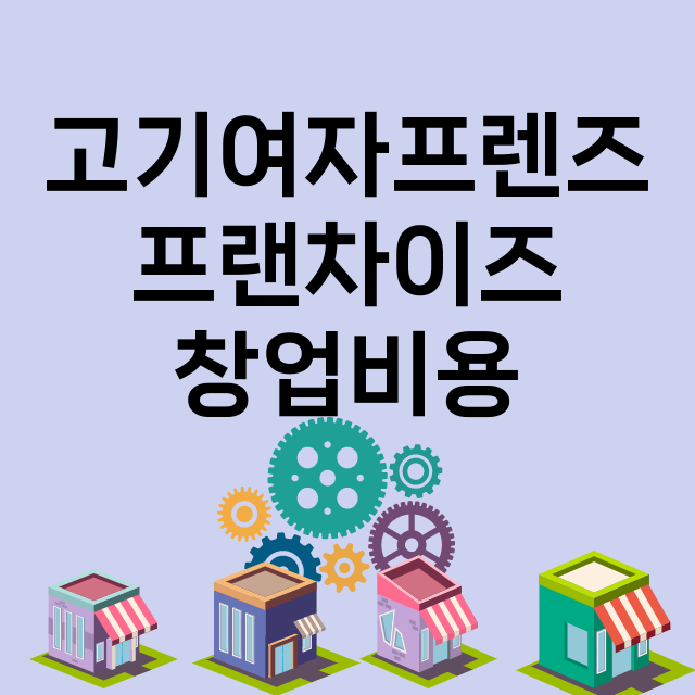 고기여자프렌즈_창업비용_평균매출_가맹비_보증금_점포수