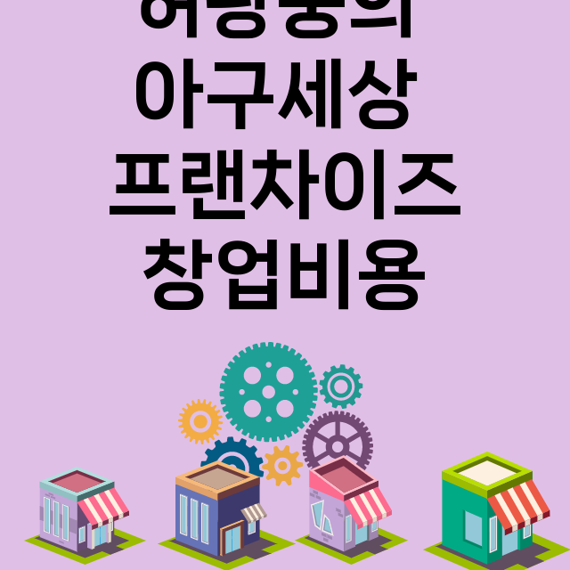 허광웅의 아구세상_창업비용_평균매출_가맹비_보증금_점포수