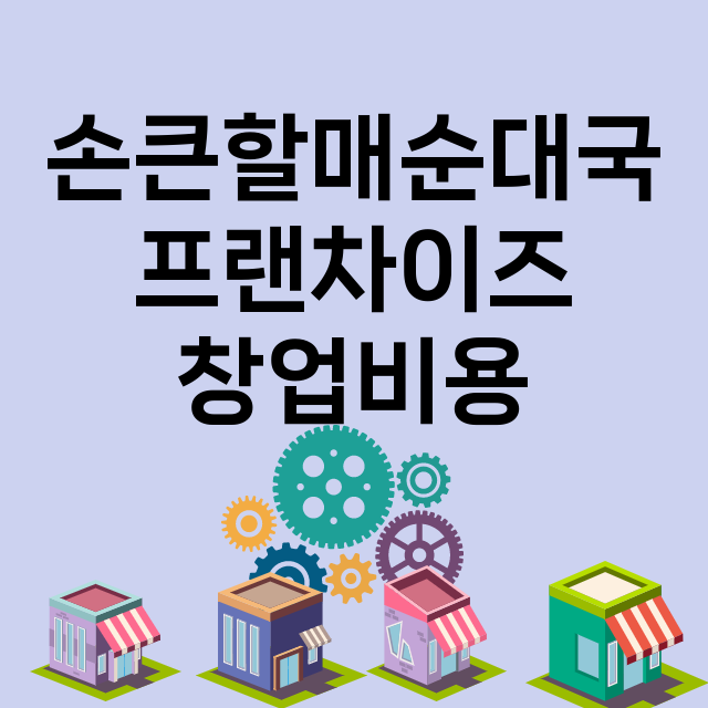 손큰할매순대국_창업비용_평균매출_가맹비_보증금_점포수