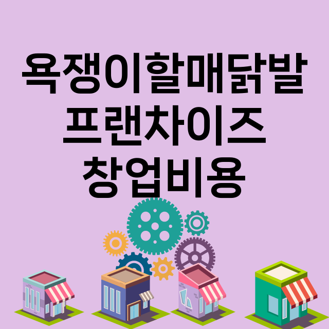 욕쟁이할매닭발_창업비용_평균매출_가맹비_보증금_점포수