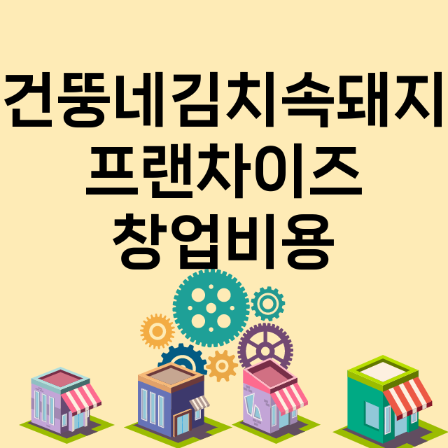 건뚱네김치속돼지_창업비용_평균매출_가맹비_보증금_점포수