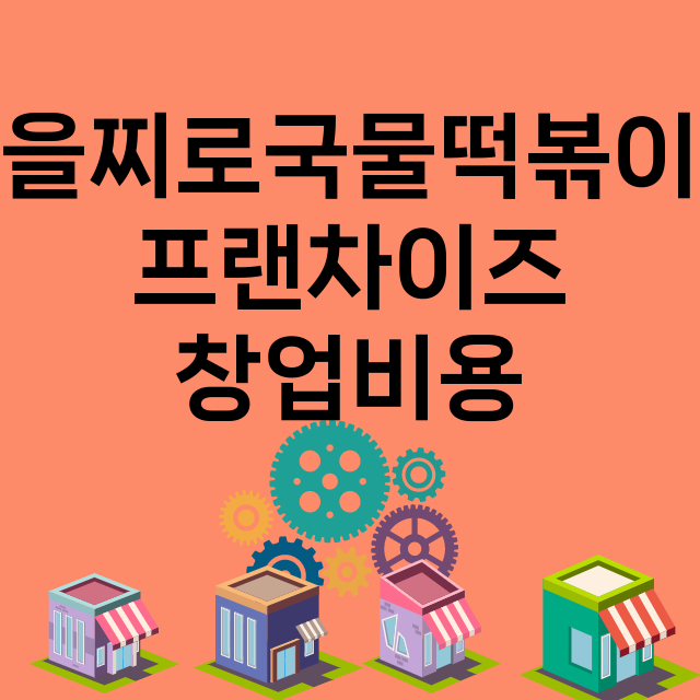 을찌로국물떡볶이_창업비용_평균매출_가맹비_보증금_점포수