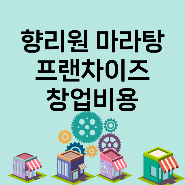 향리원 마라탕_창업비용_평균매출_가맹비_보증금_점포수