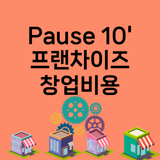 Pause 10'_창업비용_평균매출_가맹비_보증금_점포수