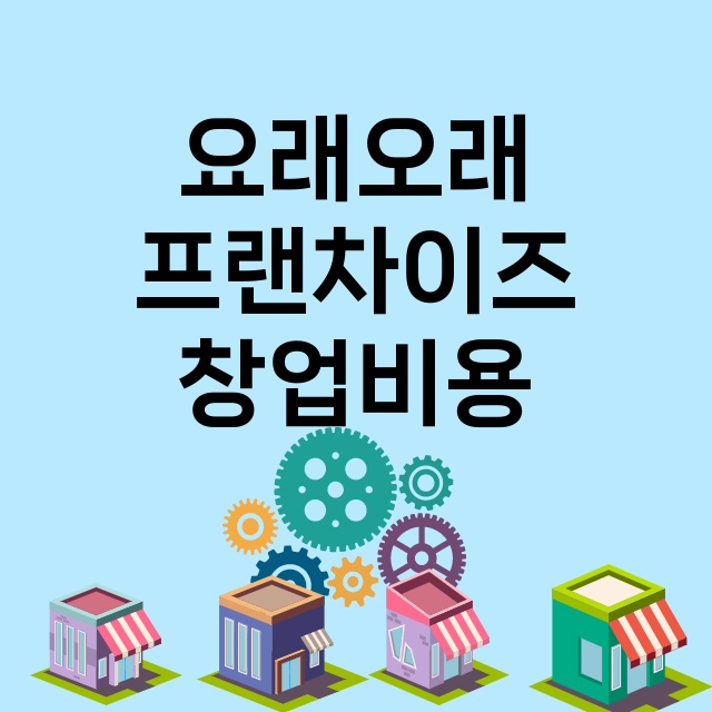 요래오래_창업비용_평균매출_가맹비_보증금_점포수