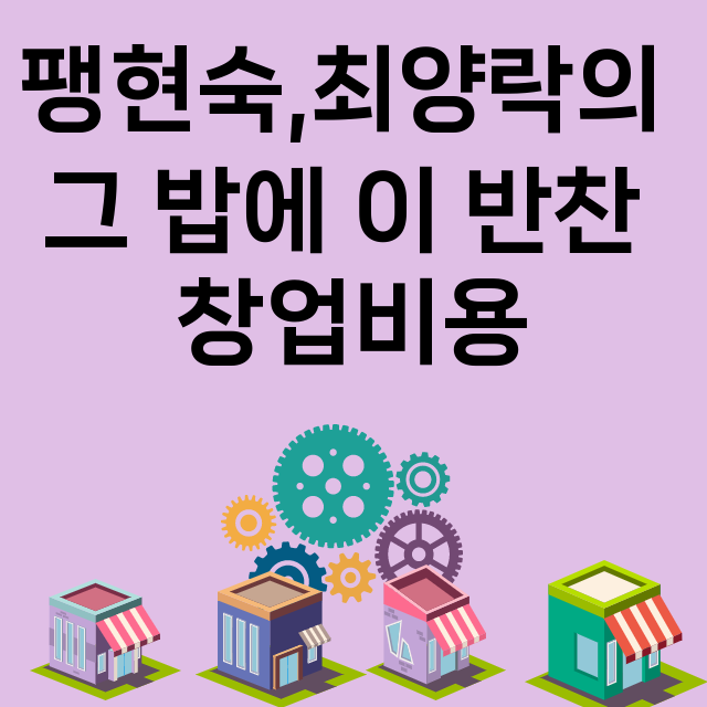 팽현숙,최양락의 그 밥에 이 반찬_창업비용_평균매출_가맹비_보증금_점포수