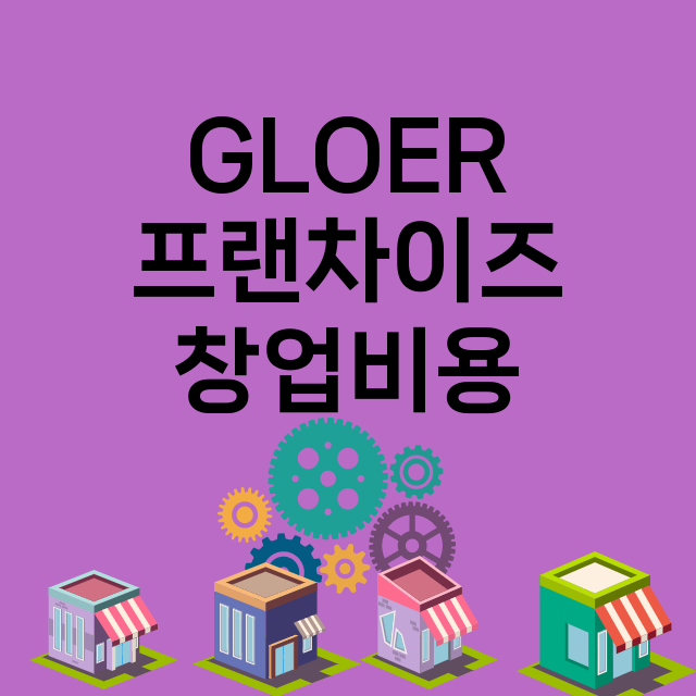 GLOER_창업비용_평균매출_가맹비_보증금_점포수