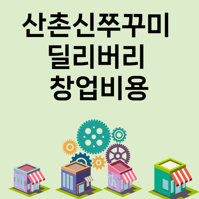 산촌신쭈꾸미 딜리버리_창업비용_평균매출_가맹비_보증금_점포수