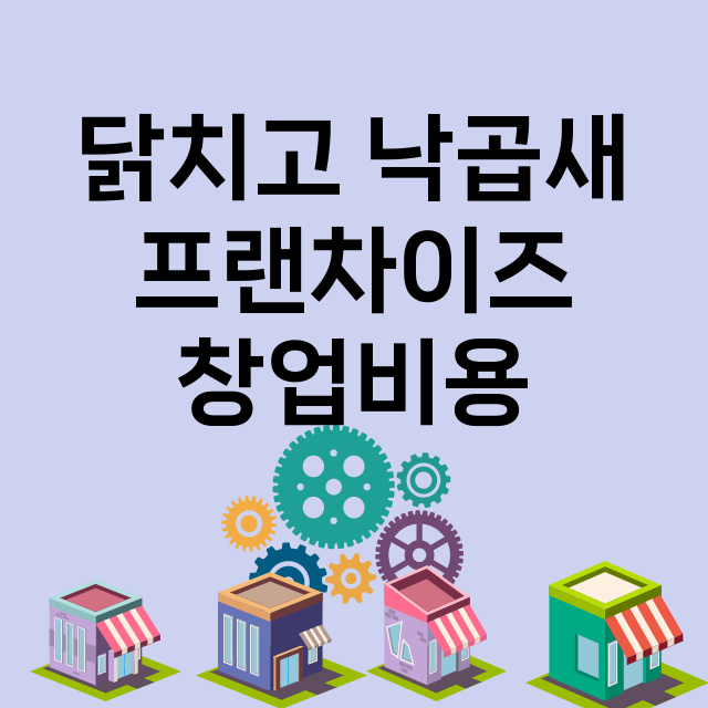 닭치고 낙곱새_창업비용_평균매출_가맹비_보증금_점포수