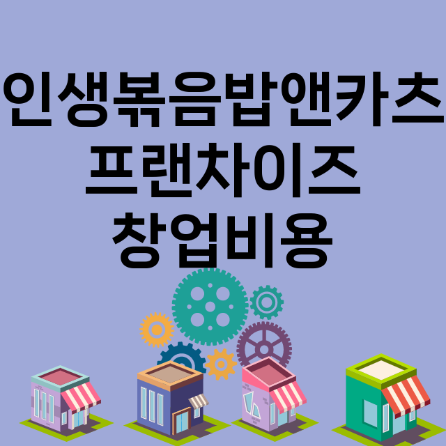 인생볶음밥앤카츠_창업비용_평균매출_가맹비_보증금_점포수