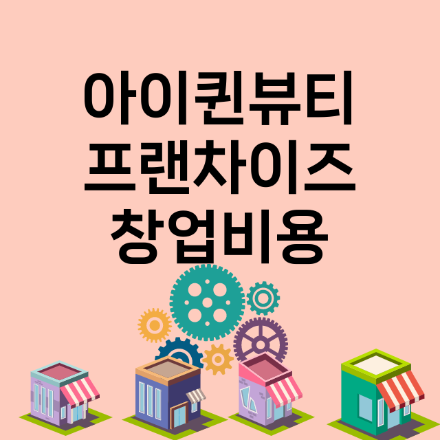 아이퀸뷰티_창업비용_평균매출_가맹비_보증금_점포수