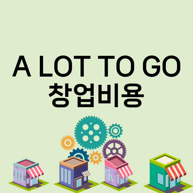 A LOT TO GO_창업비용_평균매출_가맹비_보증금_점포수