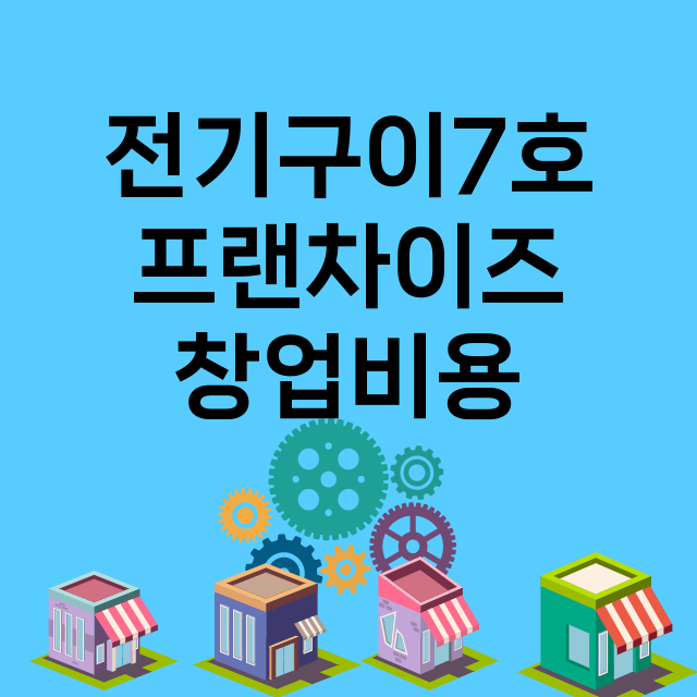 전기구이7호_창업비용_평균매출_가맹비_보증금_점포수