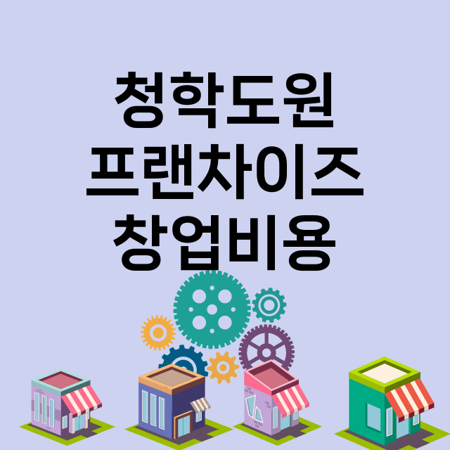 청학도원_창업비용_평균매출_가맹비_보증금_점포수