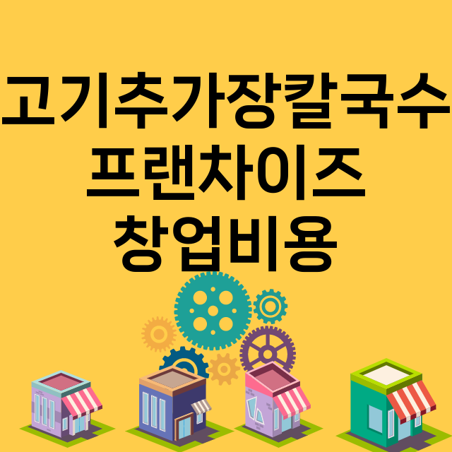 고기추가장칼국수_창업비용_평균매출_가맹비_보증금_점포수