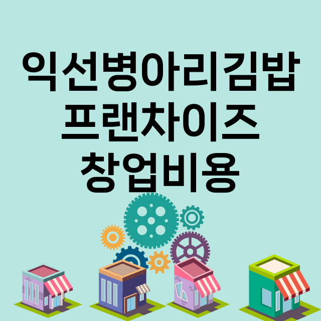 익선병아리김밥_창업비용_평균매출_가맹비_보증금_점포수