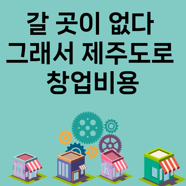 갈 곳이 없다 그래서 제주도로_창업비용_평균매출_가맹비_보증금_점포수