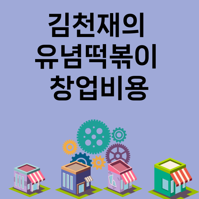 김천재의 유념떡볶이_창업비용_평균매출_가맹비_보증금_점포수