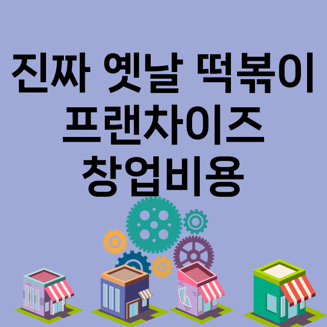 진짜 옛날 떡볶이_창업비용_평균매출_가맹비_보증금_점포수