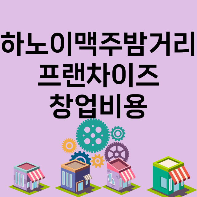 하노이맥주밤거리_창업비용_평균매출_가맹비_보증금_점포수