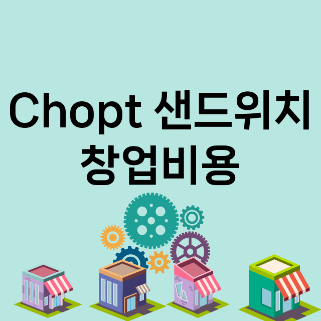 Chopt 샌드위치_창업비용_평균매출_가맹비_보증금_점포수