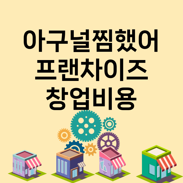 아구널찜했어_창업비용_평균매출_가맹비_보증금_점포수