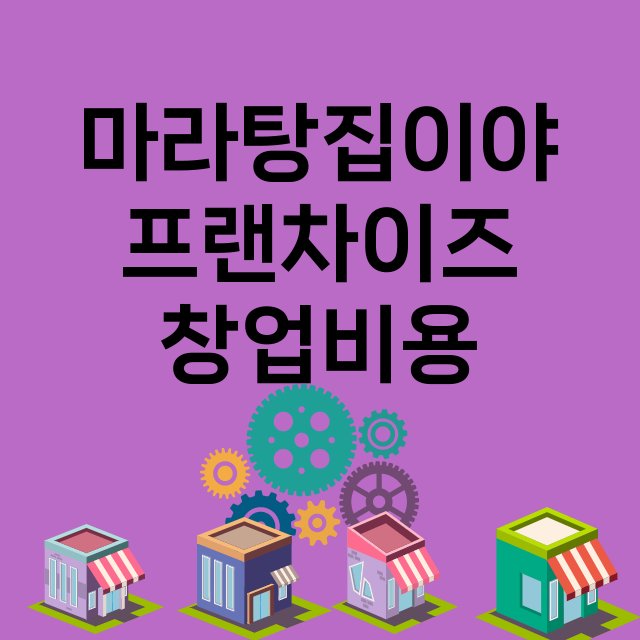 마라탕집이야_창업비용_평균매출_가맹비_보증금_점포수