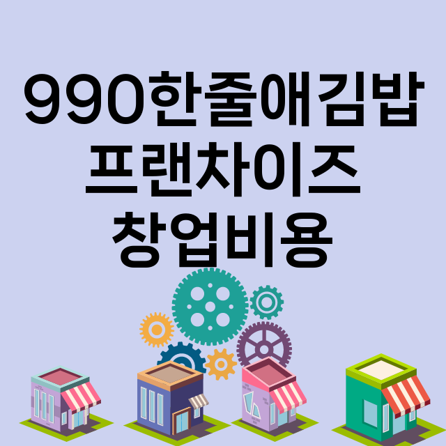 990한줄애김밥_창업비용_평균매출_가맹비_보증금_점포수