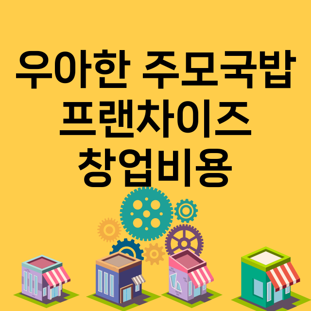 우아한 주모국밥_창업비용_평균매출_가맹비_보증금_점포수