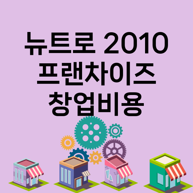 뉴트로 2010_창업비용_평균매출_가맹비_보증금_점포수