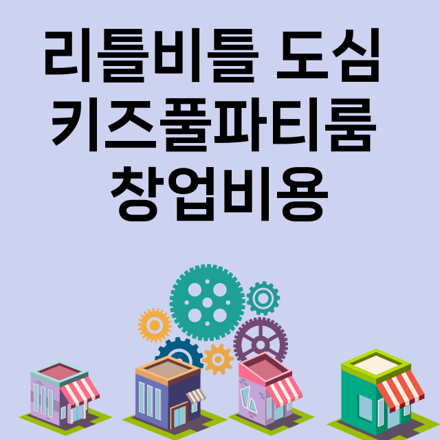 리틀비틀 도심 키즈풀파티룸_창업비용_평균매출_가맹비_보증금_점포수