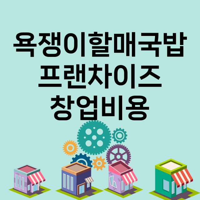 욕쟁이할매국밥_창업비용_평균매출_가맹비_보증금_점포수