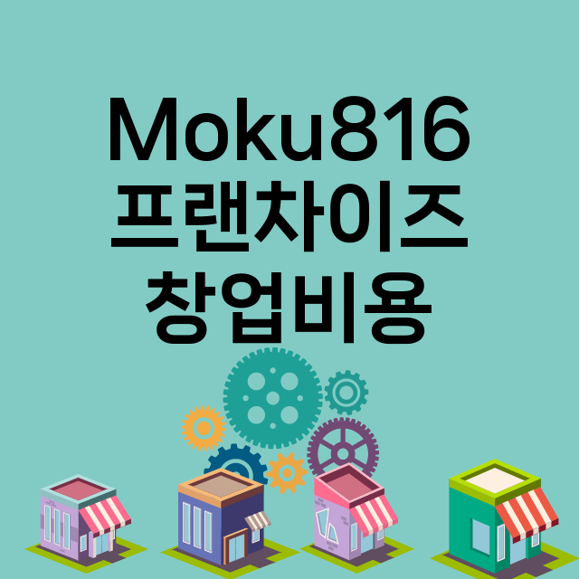 Moku816_창업비용_평균매출_가맹비_보증금_점포수