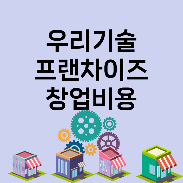 우리기술_창업비용_평균매출_가맹비_보증금_점포수