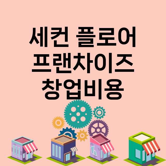 세컨 플로어_창업비용_평균매출_가맹비_보증금_점포수