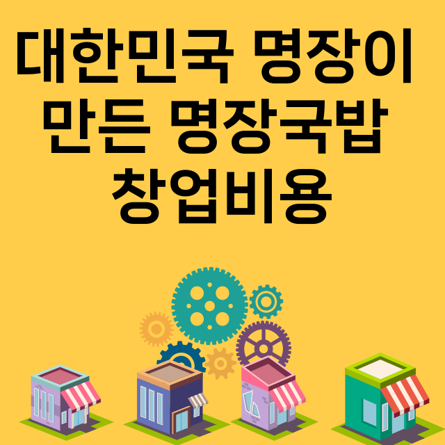 대한민국 명장이 만든 명장국밥_창업비용_평균매출_가맹비_보증금_점포수