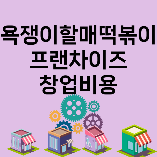 욕쟁이할매떡볶이_창업비용_평균매출_가맹비_보증금_점포수