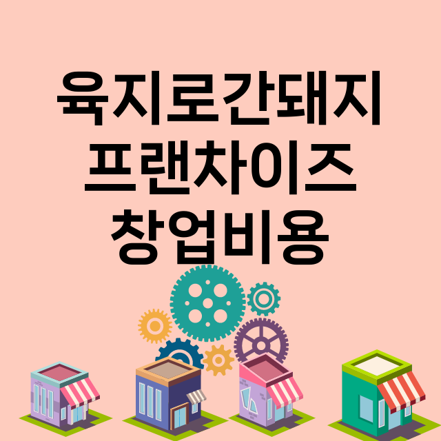 육지로간돼지_창업비용_평균매출_가맹비_보증금_점포수