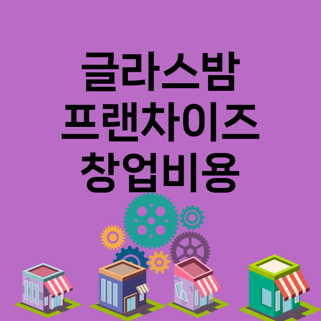 글라스밤_창업비용_평균매출_가맹비_보증금_점포수