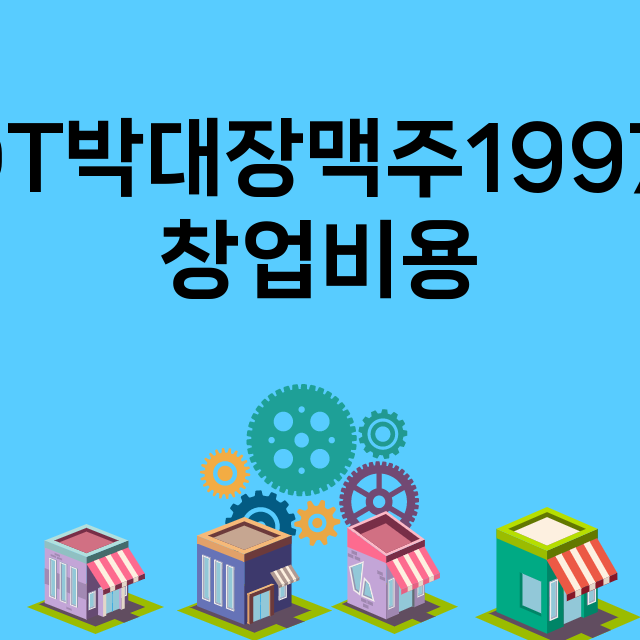 DT박대장맥주1997_창업비용_평균매출_가맹비_보증금_점포수