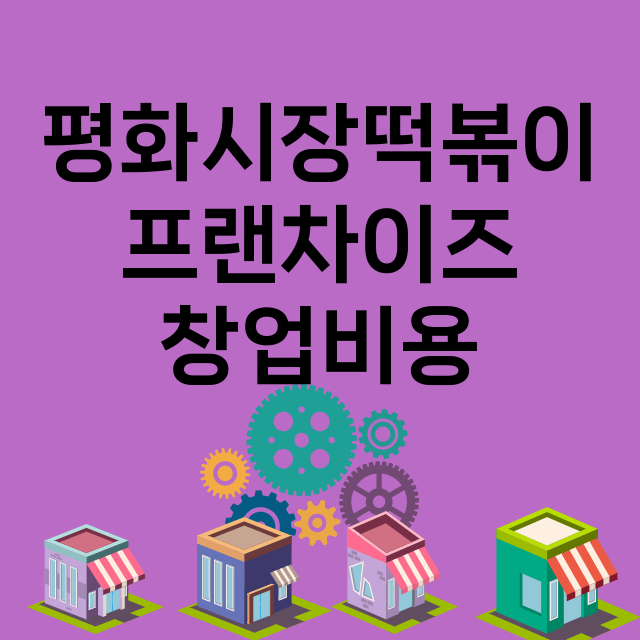 평화시장떡볶이_창업비용_평균매출_가맹비_보증금_점포수