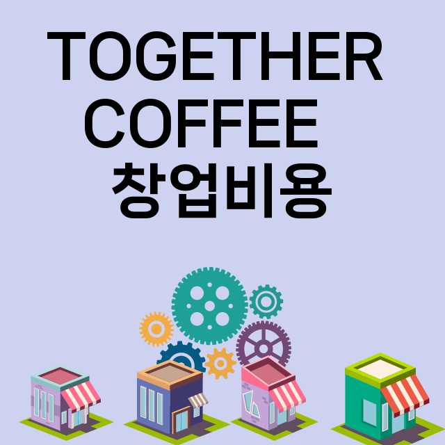 TOGETHER COFFEE  _창업비용_평균매출_가맹비_보증금_점포수