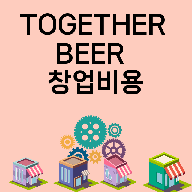 TOGETHER BEER _창업비용_평균매출_가맹비_보증금_점포수