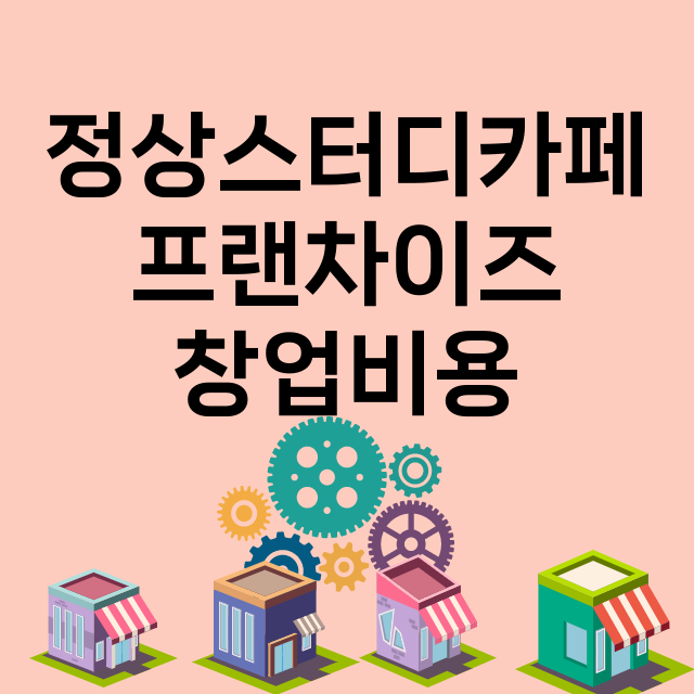 정상스터디카페_창업비용_평균매출_가맹비_보증금_점포수