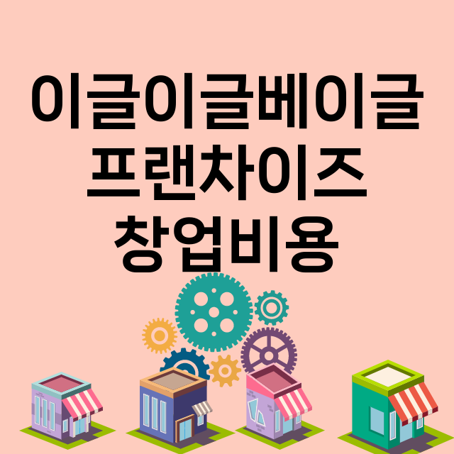 이글이글베이글_창업비용_평균매출_가맹비_보증금_점포수