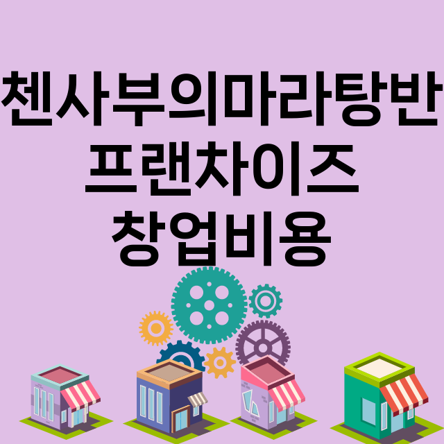 첸사부의마라탕반_창업비용_평균매출_가맹비_보증금_점포수